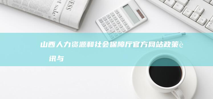 山西人力资源和社会保障厅官方网站：政策资讯与服务的权威平台